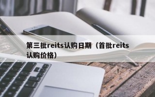 第三批reits认购日期（首批reits认购价格）