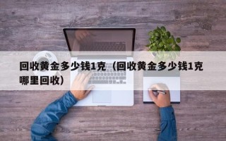 回收黄金多少钱1克（回收黄金多少钱1克 哪里回收）