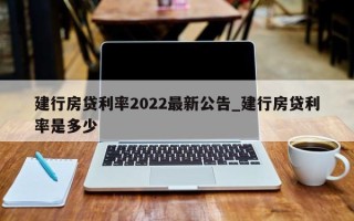 建行房贷利率2022最新公告_建行房贷利率是多少