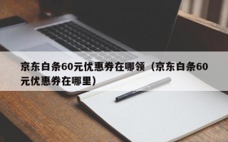 京东白条60元优惠券在哪领（京东白条60元优惠券在哪里）