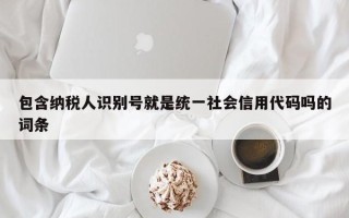 包含纳税人识别号就是统一社会信用代码吗的词条