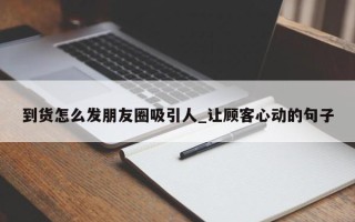 到货怎么发朋友圈吸引人_让顾客心动的句子