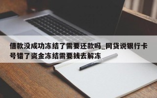 借款没成功冻结了需要还款吗_网贷说银行卡号错了资金冻结需要钱去解冻