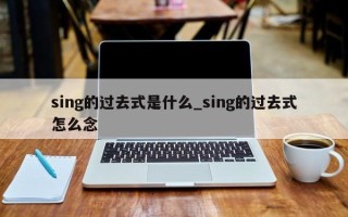 sing的过去式是什么_sing的过去式怎么念