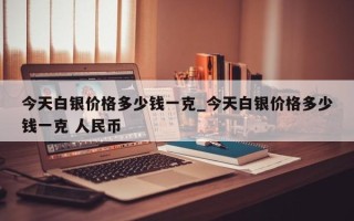 今天白银价格多少钱一克_今天白银价格多少钱一克 人民币