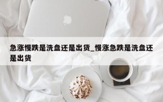 急涨慢跌是洗盘还是出货_慢涨急跌是洗盘还是出货