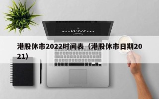 港股休市2022时间表（港股休市日期2021）