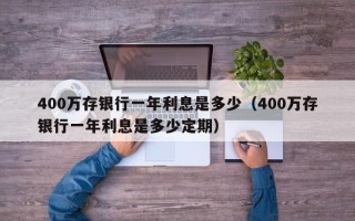 400万存银行一年利息是多少（400万存银行一年利息是多少定期）