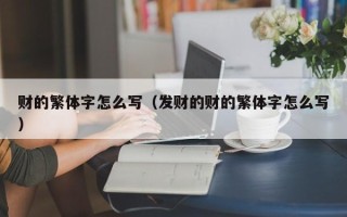 财的繁体字怎么写（发财的财的繁体字怎么写）