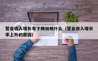 营业收入增长率下降说明什么（营业收入增长率上升的原因）