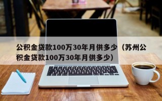 公积金贷款100万30年月供多少（苏州公积金贷款100万30年月供多少）