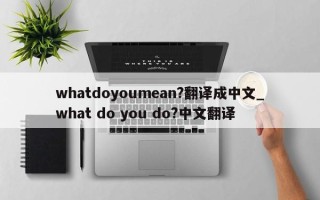 whatdoyoumean?翻译成中文_what do you do?中文翻译