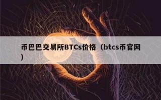 币巴巴交易所BTCs价格（btcs币官网）