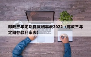 邮政三年定期存款利率表2022（邮政三年定期存款利率表）