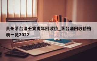 贵州茅台酒壬寅虎年回收价_茅台酒回收价格表一览2022