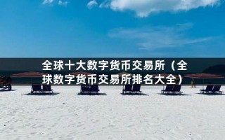 全球十大数字货币交易所（全球数字货币交易所排名大全）