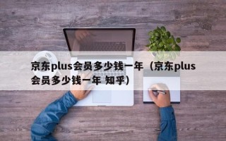 京东plus会员多少钱一年（京东plus会员多少钱一年 知乎）