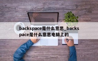 backspace是什么意思_backspace是什么意思电脑上的