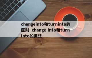 changeinto和turninto的区别_change into和turn into的用法