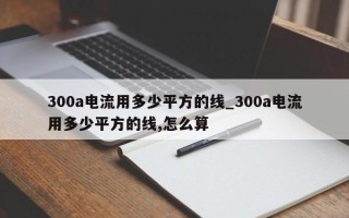 300a电流用多少平方的线_300a电流用多少平方的线,怎么算