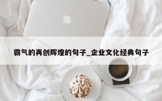 霸气的再创辉煌的句子_企业文化经典句子