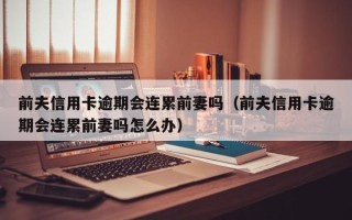 前夫信用卡逾期会连累前妻吗（前夫信用卡逾期会连累前妻吗怎么办）