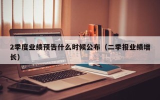 2季度业绩预告什么时候公布（二季报业绩增长）