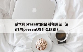 gift和present的区别和用法（gift与present有什么区别）