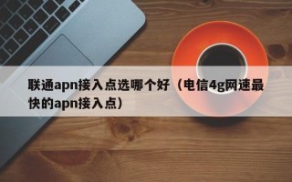 联通apn接入点选哪个好（电信4g网速最快的apn接入点）