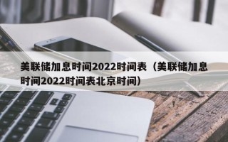 美联储加息时间2022时间表（美联储加息时间2022时间表北京时间）