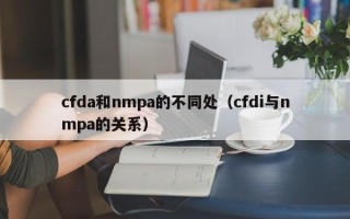 cfda和nmpa的不同处（cfdi与nmpa的关系）