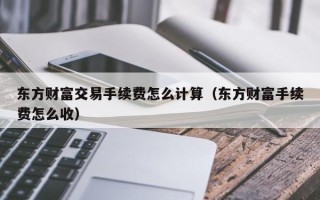 东方财富交易手续费怎么计算（东方财富手续费怎么收）