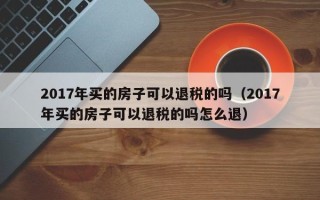 2017年买的房子可以退税的吗（2017年买的房子可以退税的吗怎么退）