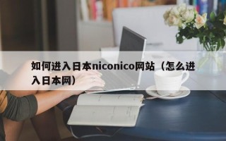 如何进入日本niconico网站（怎么进入日本网）