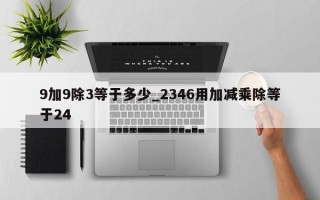 9加9除3等于多少_2346用加减乘除等于24