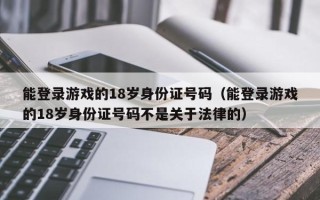 能登录游戏的18岁身份证号码（能登录游戏的18岁身份证号码不是关于法律的）