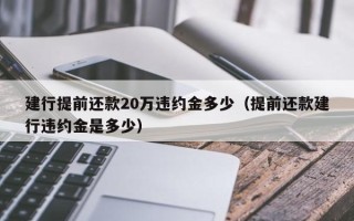 建行提前还款20万违约金多少（提前还款建行违约金是多少）