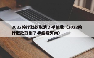 2022跨行取款取消了手续费（2022跨行取款取消了手续费河南）