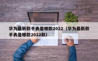 华为最新款手表是哪款2022（华为最新款手表是哪款2022款）