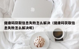 健康码获取信息失败怎么解决（健康码获取信息失败怎么解决呢）