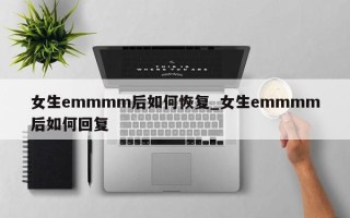 女生emmmm后如何恢复_女生emmmm后如何回复