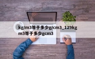 kg/m3等于多少g/cm3_129kgm3等于多少gcm3