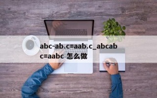 abc-ab.c=aab.c_abcabc=aabc 怎么做