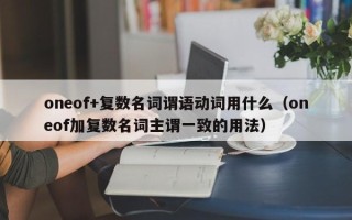 oneof+复数名词谓语动词用什么（oneof加复数名词主谓一致的用法）