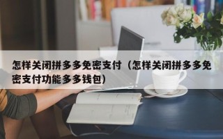 怎样关闭拼多多免密支付（怎样关闭拼多多免密支付功能多多钱包）