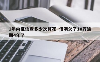 1年内征信查多少次算花_借呗欠了10万逾期4年了