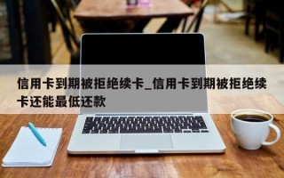 信用卡到期被拒绝续卡_信用卡到期被拒绝续卡还能最低还款