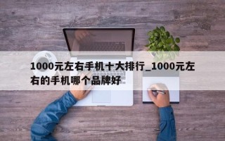 1000元左右手机十大排行_1000元左右的手机哪个品牌好