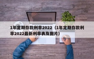 1年定期存款利率2022（1年定期存款利率2022最新利率表及图片）