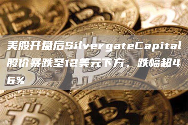 美股开盘后SilvergateCapital股价暴跌至12美元下方，跌幅超46%-第1张图片-巴山号